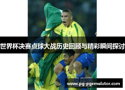 世界杯决赛点球大战历史回顾与精彩瞬间探讨