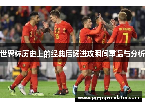 世界杯历史上的经典后场进攻瞬间重温与分析