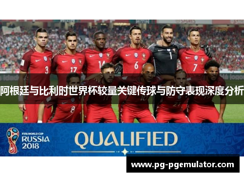 阿根廷与比利时世界杯较量关键传球与防守表现深度分析