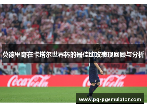 莫德里奇在卡塔尔世界杯的最佳助攻表现回顾与分析