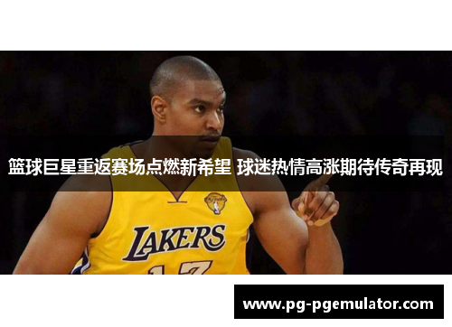 篮球巨星重返赛场点燃新希望 球迷热情高涨期待传奇再现