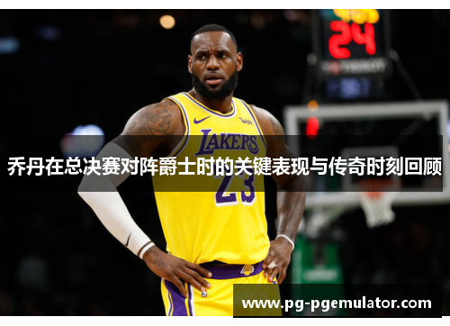 乔丹在总决赛对阵爵士时的关键表现与传奇时刻回顾