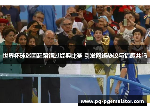 世界杯球迷因赶路错过经典比赛 引发网络热议与情感共鸣