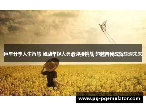巨星分享人生智慧 鼓励年轻人勇敢迎接挑战 超越自我成就辉煌未来