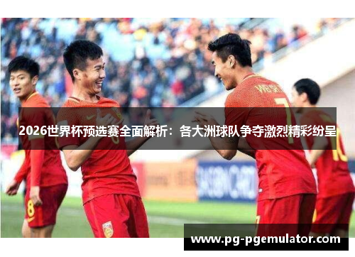 2026世界杯预选赛全面解析：各大洲球队争夺激烈精彩纷呈