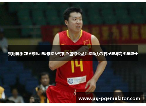 姚明携手CBA球队积极推动乡村振兴篮球公益活动助力农村发展与青少年成长