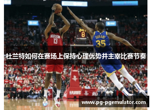 杜兰特如何在赛场上保持心理优势并主宰比赛节奏