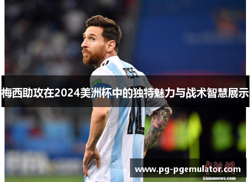 梅西助攻在2024美洲杯中的独特魅力与战术智慧展示