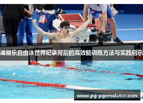 潘展乐自由泳世界纪录背后的高效能训练方法与实践启示