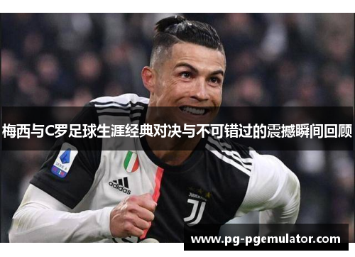 梅西与C罗足球生涯经典对决与不可错过的震撼瞬间回顾