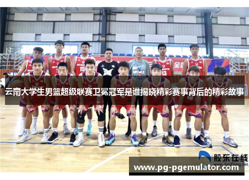 云南大学生男篮超级联赛卫冕冠军是谁揭晓精彩赛事背后的精彩故事