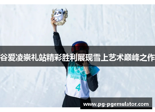 谷爱凌崇礼站精彩胜利展现雪上艺术巅峰之作