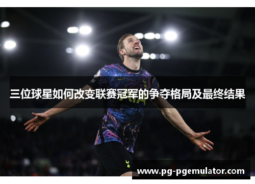三位球星如何改变联赛冠军的争夺格局及最终结果
