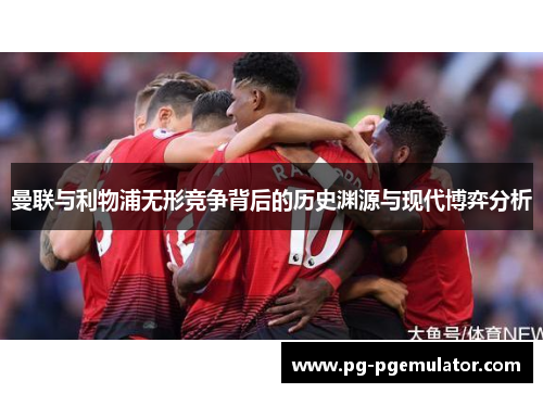 曼联与利物浦无形竞争背后的历史渊源与现代博弈分析