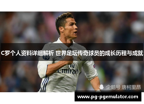 C罗个人资料详细解析 世界足坛传奇球员的成长历程与成就