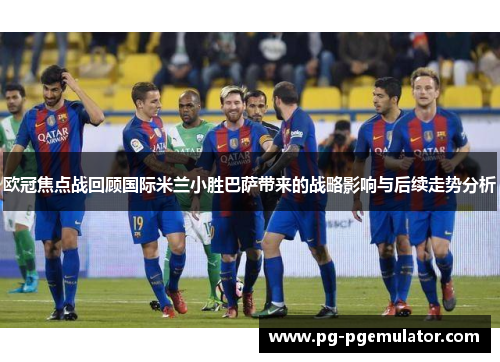 欧冠焦点战回顾国际米兰小胜巴萨带来的战略影响与后续走势分析