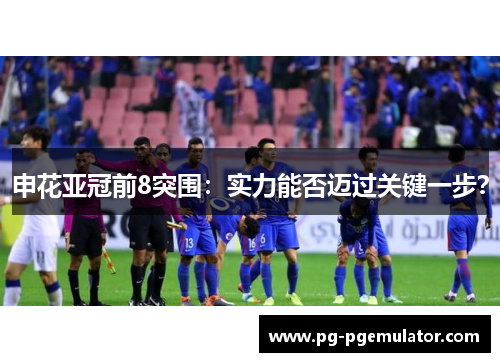 申花亚冠前8突围：实力能否迈过关键一步？
