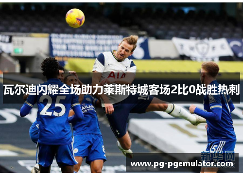 瓦尔迪闪耀全场助力莱斯特城客场2比0战胜热刺