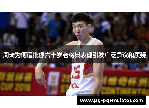 周琦为何遭批像六十岁老将其表现引发广泛争议和质疑