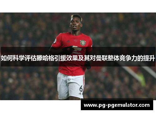 如何科学评估滕哈格引援效果及其对曼联整体竞争力的提升