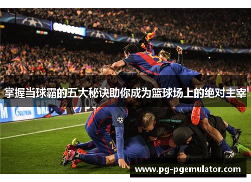 掌握当球霸的五大秘诀助你成为篮球场上的绝对主宰