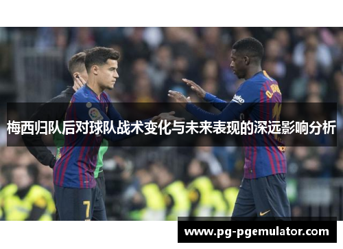 梅西归队后对球队战术变化与未来表现的深远影响分析