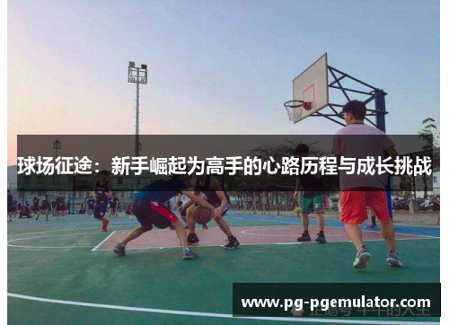球场征途：新手崛起为高手的心路历程与成长挑战