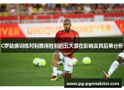 C罗缺席训练对利雅得胜利的五大潜在影响及其后果分析