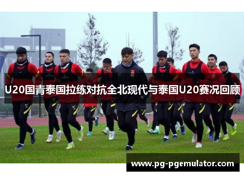 U20国青泰国拉练对抗全北现代与泰国U20赛况回顾