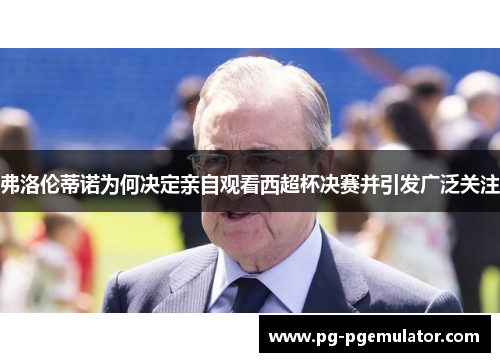 弗洛伦蒂诺为何决定亲自观看西超杯决赛并引发广泛关注
