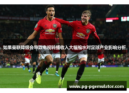 如果曼联降级会导致电视转播收入大幅缩水对足球产业影响分析