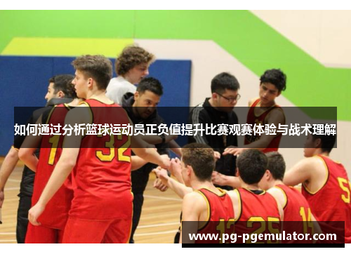 如何通过分析篮球运动员正负值提升比赛观赛体验与战术理解