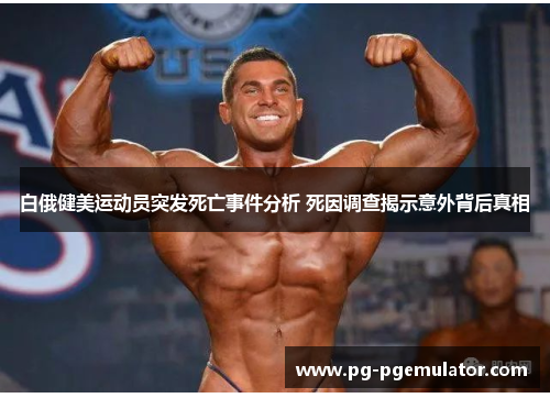 白俄健美运动员突发死亡事件分析 死因调查揭示意外背后真相