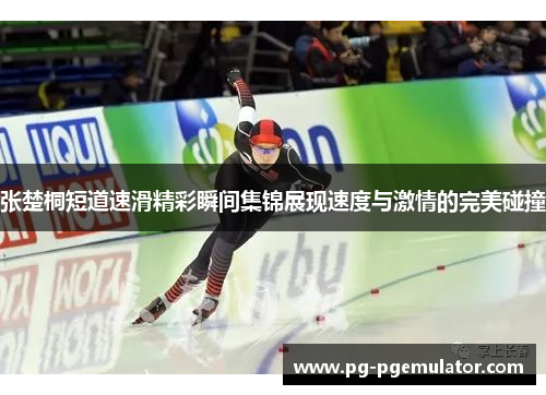 张楚桐短道速滑精彩瞬间集锦展现速度与激情的完美碰撞