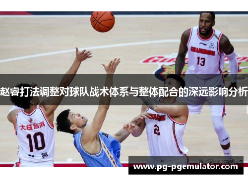 赵睿打法调整对球队战术体系与整体配合的深远影响分析