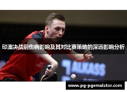 印澳决战前伤病影响及其对比赛策略的深远影响分析