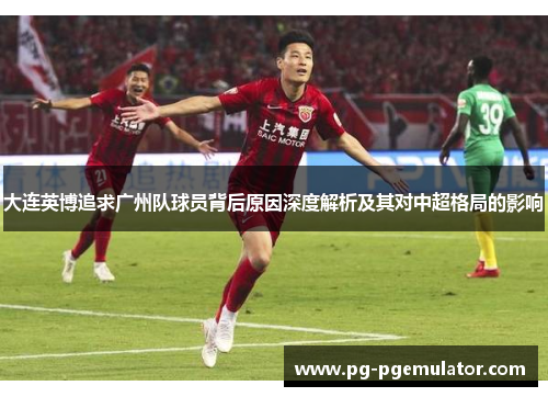 大连英博追求广州队球员背后原因深度解析及其对中超格局的影响