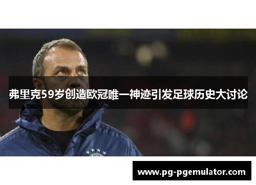 弗里克59岁创造欧冠唯一神迹引发足球历史大讨论