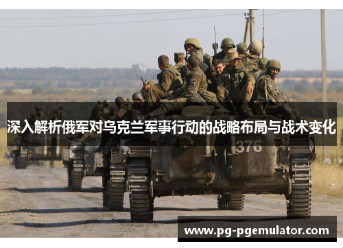深入解析俄军对乌克兰军事行动的战略布局与战术变化