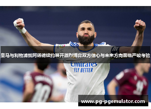 皇马与利物浦就阿诺德续约展开激烈博弈双方信心与未来方向面临严峻考验