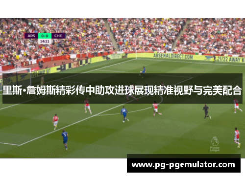 里斯·詹姆斯精彩传中助攻进球展现精准视野与完美配合