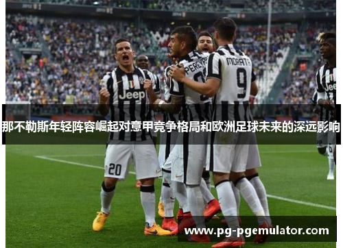 那不勒斯年轻阵容崛起对意甲竞争格局和欧洲足球未来的深远影响