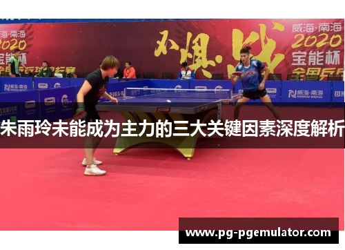 朱雨玲未能成为主力的三大关键因素深度解析