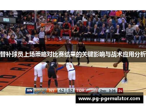 替补球员上场策略对比赛结果的关键影响与战术应用分析