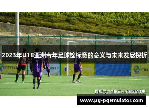 2023年U18亚洲青年足球锦标赛的意义与未来发展探析