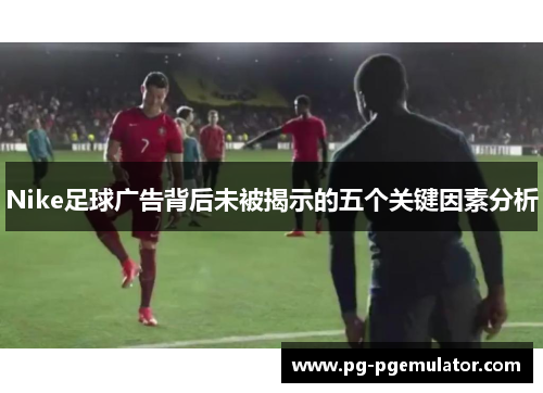 Nike足球广告背后未被揭示的五个关键因素分析