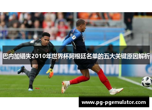 巴内加错失2010年世界杯阿根廷名单的五大关键原因解析
