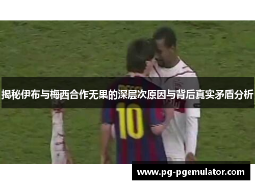 揭秘伊布与梅西合作无果的深层次原因与背后真实矛盾分析