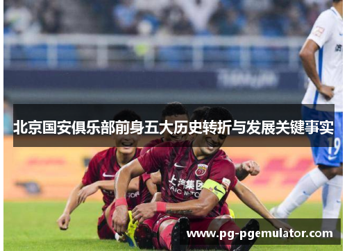 北京国安俱乐部前身五大历史转折与发展关键事实