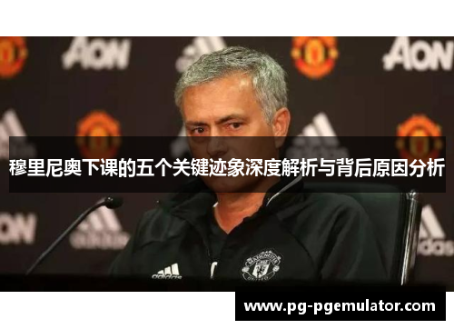 穆里尼奥下课的五个关键迹象深度解析与背后原因分析